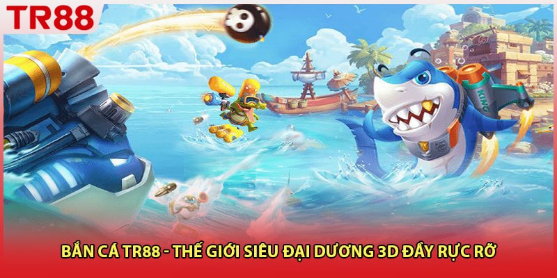 Bắn Cá TR88 - Thế Giới Siêu Đại Dương 3D Đầy Rực Rỡ